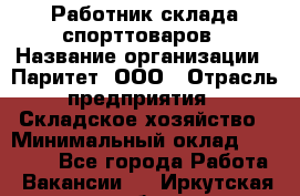 Работник склада спорттоваров › Название организации ­ Паритет, ООО › Отрасль предприятия ­ Складское хозяйство › Минимальный оклад ­ 25 000 - Все города Работа » Вакансии   . Иркутская обл.